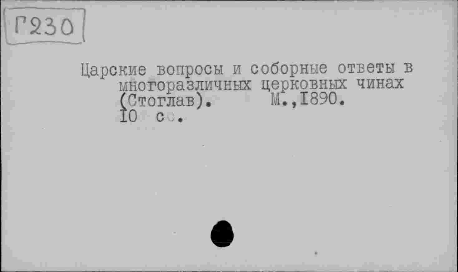 ﻿Р230
Царские вопросы и соборные ответы в многоразличных церковных чинах (Стоглав). М.,1890.